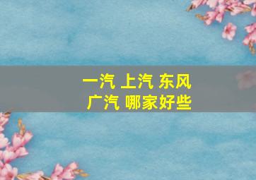 一汽 上汽 东风 广汽 哪家好些